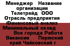 Менеджер › Название организации ­ Телетрейд, ООО › Отрасль предприятия ­ Финансовый анализ › Минимальный оклад ­ 40 000 - Все города Работа » Вакансии   . Пермский край,Чайковский г.